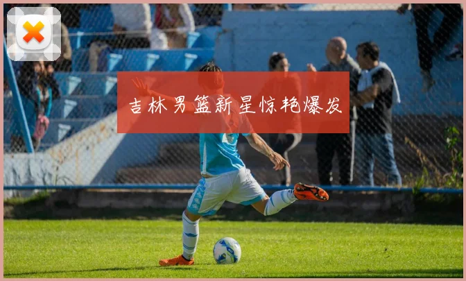 吉林男篮新星惊艳爆发