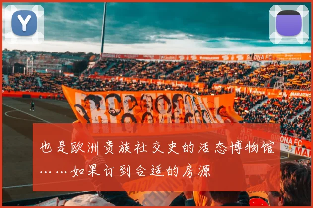 也是欧洲贵族社交史的活态博物馆……如果订到合适的房源