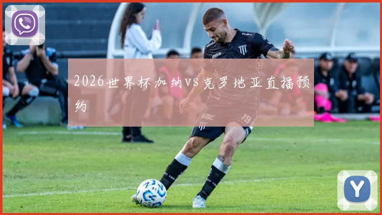 2026世界杯加纳vs克罗地亚直播预约