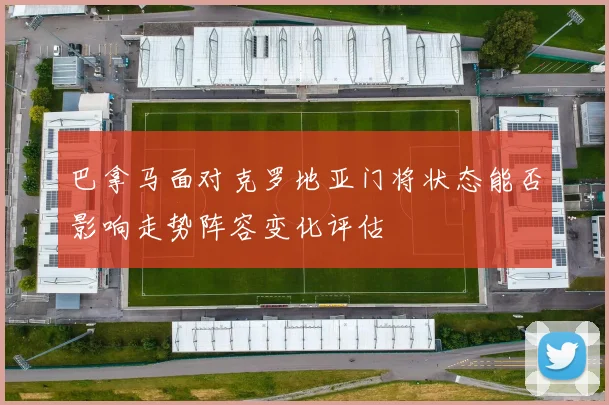 巴拿马面对克罗地亚门将状态能否影响走势阵容变化评估
