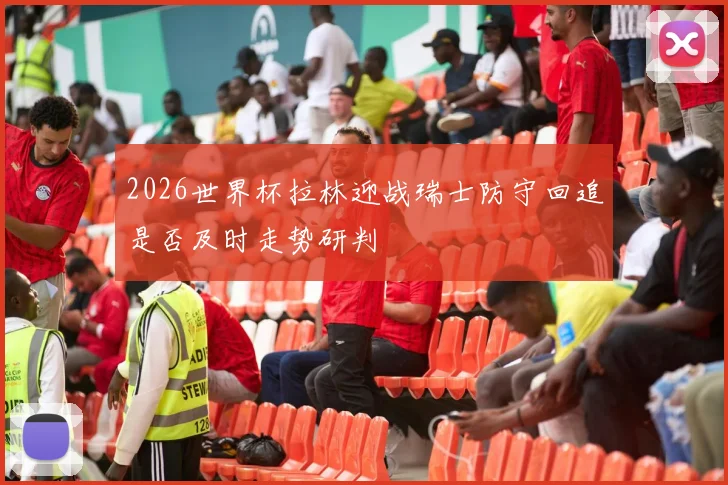 2026世界杯拉林迎战瑞士防守回追是否及时走势研判