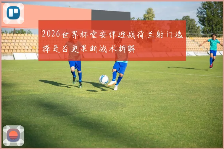 2026世界杯堂安律迎战荷兰射门选择是否更果断战术拆解