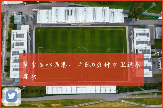 萨索洛vs马赛,主队6分钟中卫远射建功