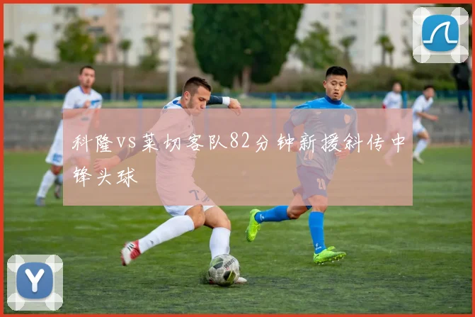 科隆vs莱切客队82分钟新援斜传中锋头球