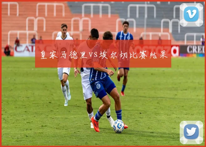 皇家马德里vs埃尔切比赛结果