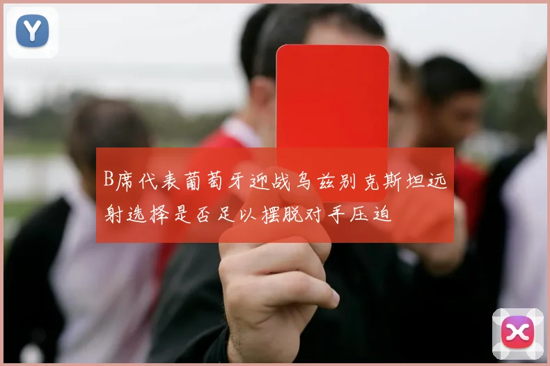 B席代表葡萄牙迎战乌兹别克斯坦远射选择是否足以摆脱对手压迫