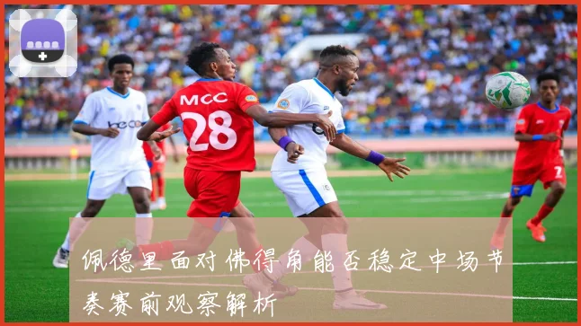佩德里面对佛得角能否稳定中场节奏赛前观察解析