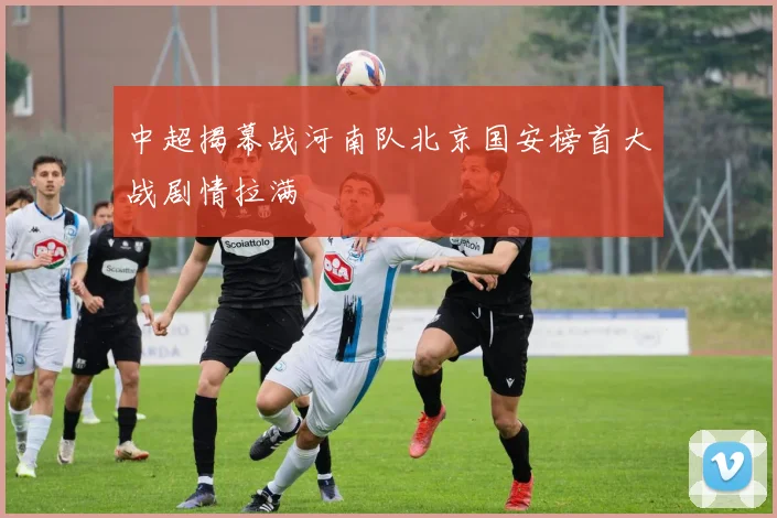 中超揭幕战河南队北京国安榜首大战剧情拉满