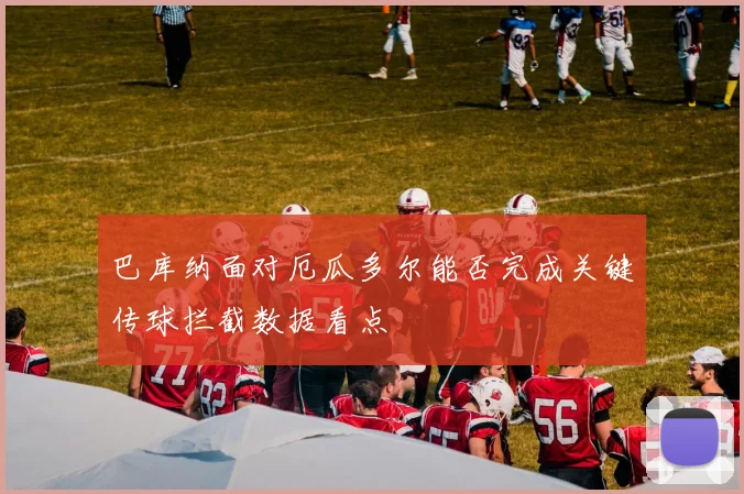 巴库纳面对厄瓜多尔能否完成关键传球拦截数据看点
