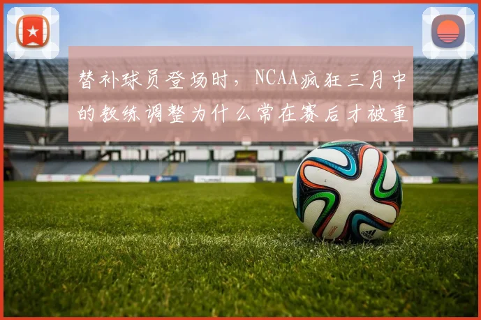 替补球员登场时，NCAA疯狂三月中的教练调整为什么常在赛后才被重新认识