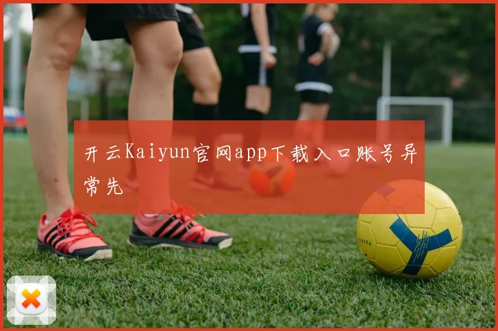 开云Kaiyun官网app下载入口账号异常先