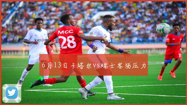 6月13日卡塔尔vs瑞士客场压力