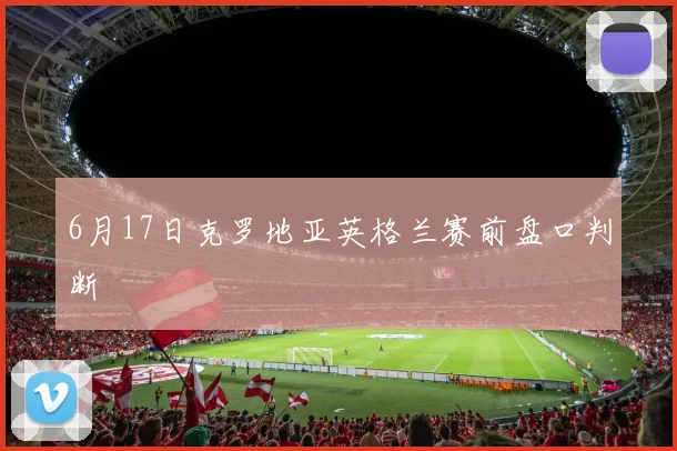 6月17日克罗地亚英格兰赛前盘口判断