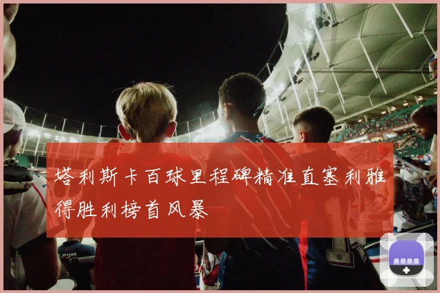 塔利斯卡百球里程碑精准直塞利雅得胜利榜首风暴