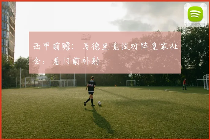西甲前瞻:马德里竞技对阵皇家社会,看门前补射