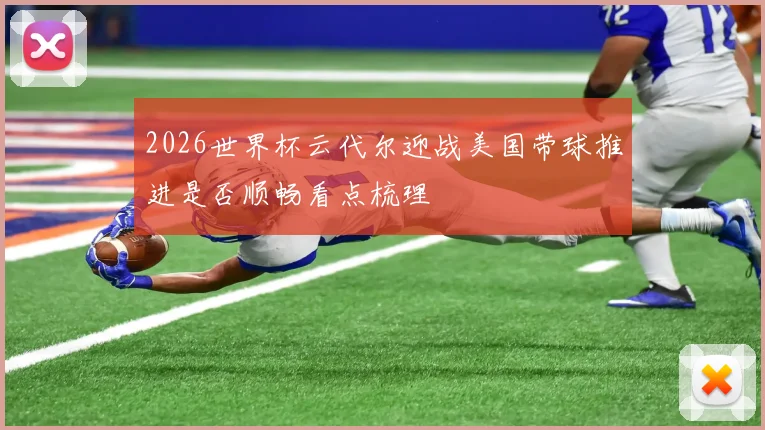 2026世界杯云代尔迎战美国带球推进是否顺畅看点梳理