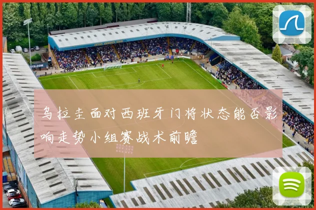 乌拉圭面对西班牙门将状态能否影响走势小组赛战术前瞻