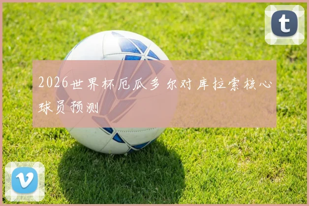 2026世界杯厄瓜多尔对库拉索核心球员预测