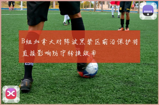 B组加拿大对阵波黑禁区前沿保护将直接影响防守转换效率