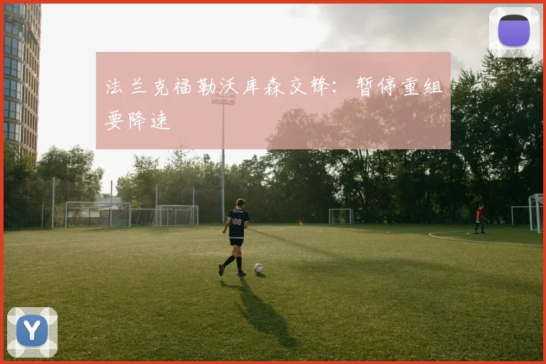 法兰克福勒沃库森交锋：暂停重组要降速