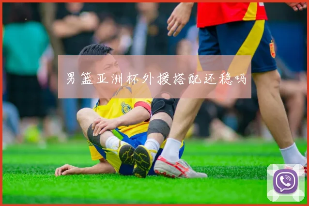 男篮亚洲杯外援搭配还稳吗