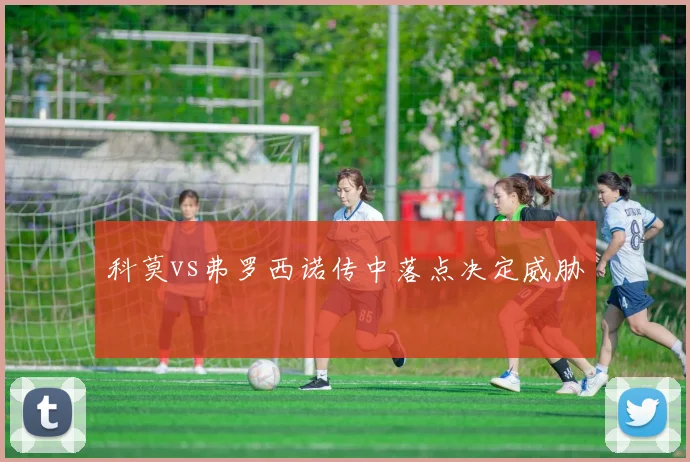 科莫vs弗罗西诺传中落点决定威胁